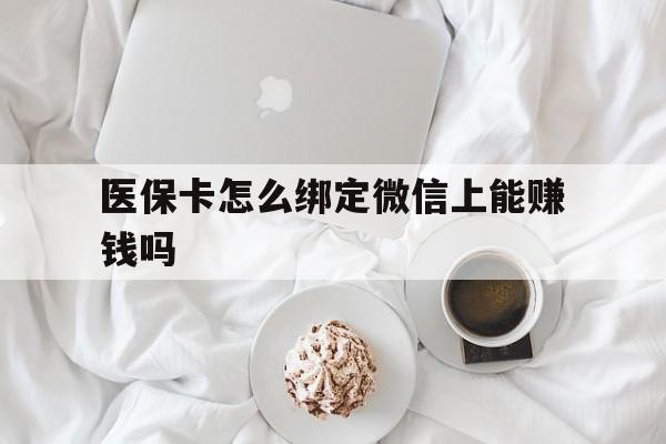 珠海最新医保卡怎么绑定微信上能赚钱吗方法分析(最方便真实的珠海医保卡如何绑定微信?方法)